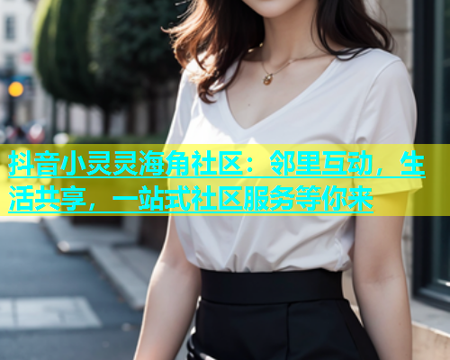 抖音小灵灵海角社区：邻里互动，生活共享，一站式社区服务等你来  第2张