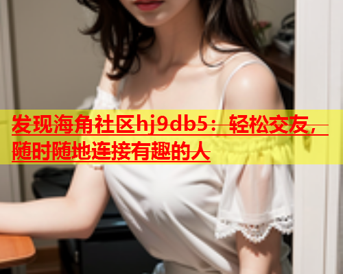 发现海角社区hj9db5：轻松交友，随时随地连接有趣的人  第1张