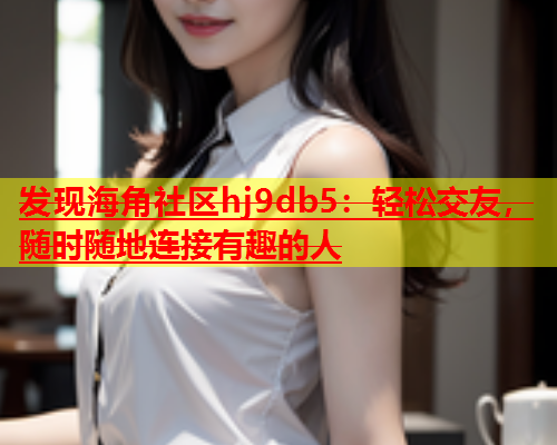 发现海角社区hj9db5：轻松交友，随时随地连接有趣的人  第2张