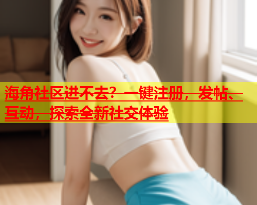海角社区进不去？一键注册，发帖、互动，探索全新社交体验  第1张