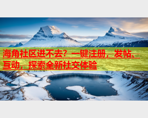 海角社区进不去？一键注册，发帖、互动，探索全新社交体验  第2张