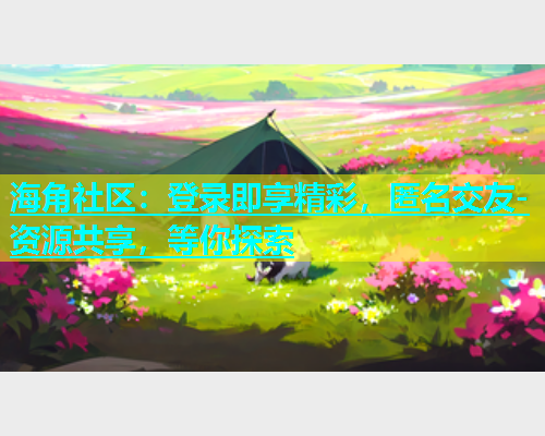 海角社区：登录即享精彩，匿名交友-资源共享，等你探索  第1张