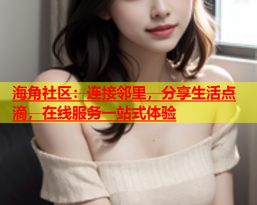 海角社区：连接邻里，分享生活点滴，在线服务一站式体验  第1张