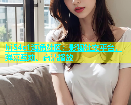 hj54c1海角社区：影视社交平台，弹幕互动、高清播放  第1张
