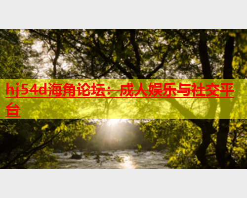 hj54d海角论坛：成人娱乐与社交平台  第1张