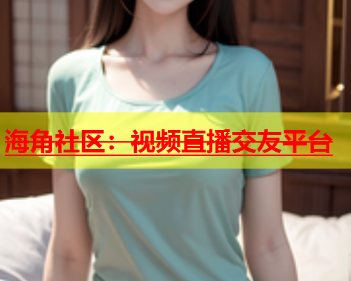 海角社区：视频直播交友平台  第1张