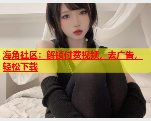 海角社区：解锁付费视频，去广告，轻松下载  第2张