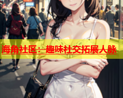 海角社区：趣味社交拓展人脉  第1张