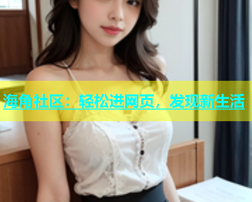 海角社区：轻松进网页，发现新生活  第1张