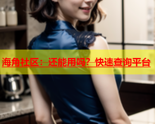 海角社区：还能用吗？快速查询平台  第1张