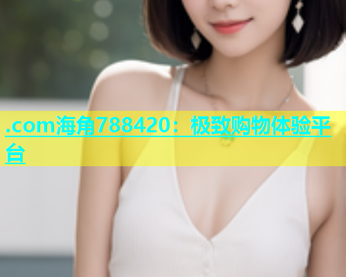 .com海角788420：极致购物体验平台  第1张