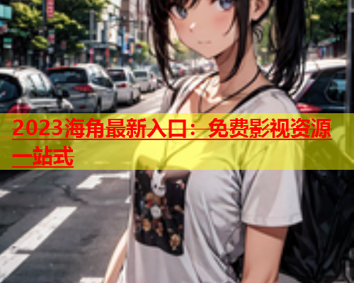 2023海角最新入口：免费影视资源一站式  第1张