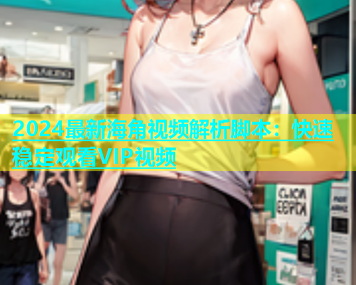 2024最新海角视频解析脚本：快速稳定观看VIP视频  第1张