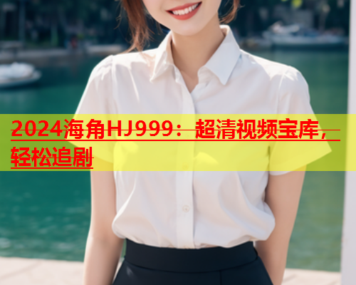 2024海角HJ999：超清视频宝库，轻松追剧  第1张