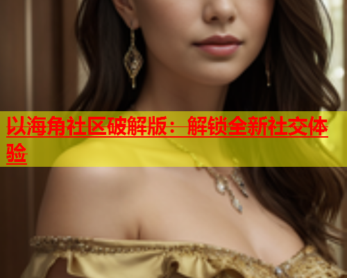 以海角社区破解版：解锁全新社交体验  第1张