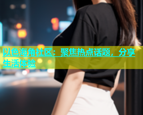 以色海角社区：聚焦热点话题，分享生活体验  第1张