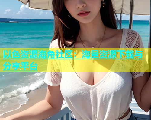 以色资源海角社区：海量资源下载与分享平台  第2张