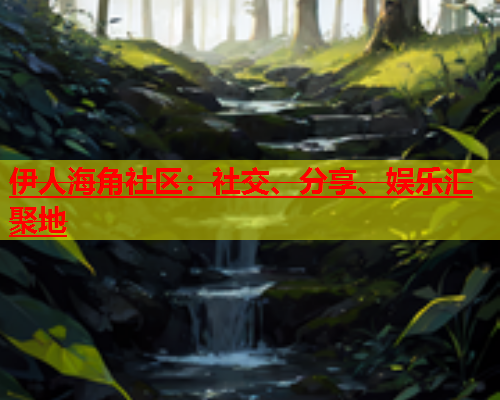 伊人海角社区：社交、分享、娱乐汇聚地  第1张