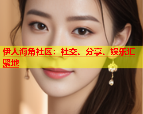 伊人海角社区：社交、分享、娱乐汇聚地  第2张