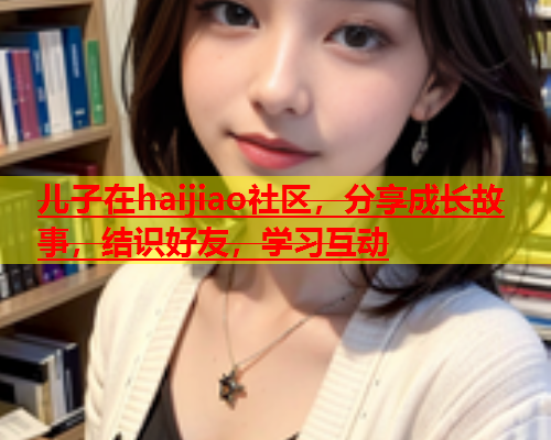 儿子在haijiao社区，分享成长故事，结识好友，学习互动  第1张