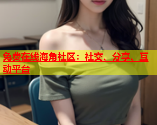 免费在线海角社区：社交、分享、互动平台  第1张