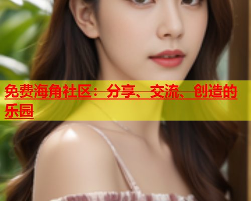 免费海角社区：分享、交流、创造的乐园  第2张
