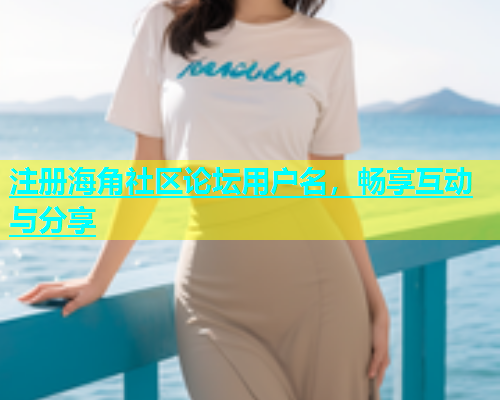 注册海角社区论坛用户名，畅享互动与分享  第1张