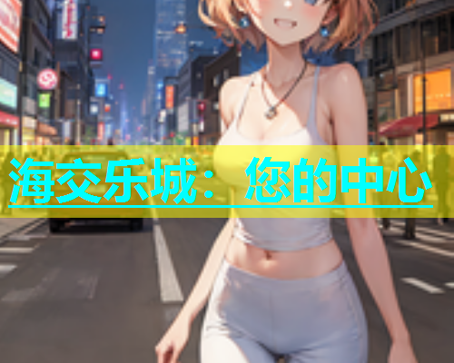 海交乐城：您的中心  第1张