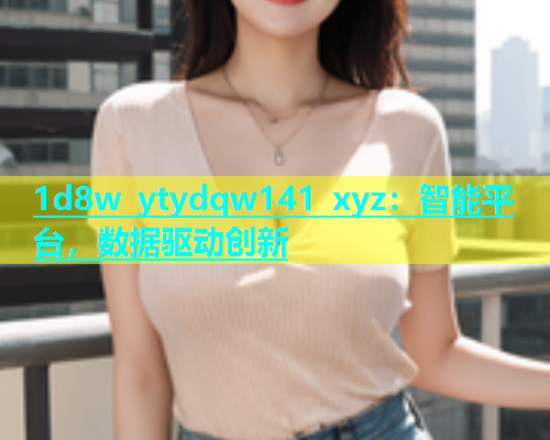 1d8w ytydqw141 xyz：智能平台，数据驱动创新  第1张