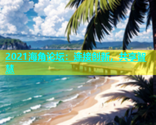 2021海角论坛：连接创新，共享智慧  第1张