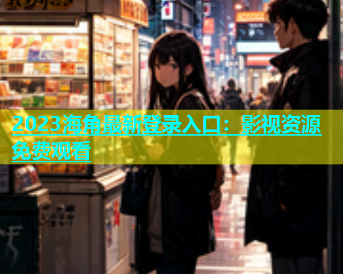 2023海角最新登录入口：影视资源免费观看  第1张