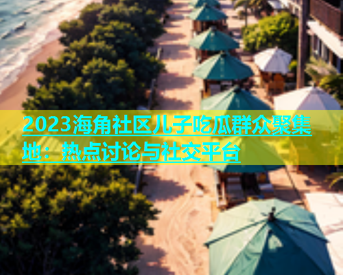 2023海角社区儿子吃瓜群众聚集地：热点讨论与社交平台  第1张