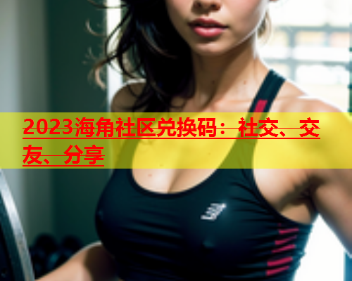 2023海角社区兑换码：社交、交友、分享  第1张