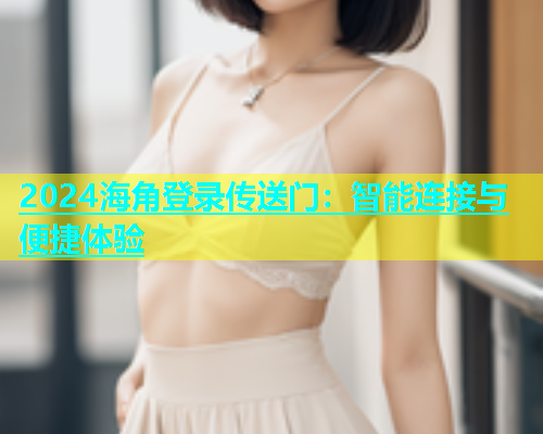 2024海角登录传送门：智能连接与便捷体验  第1张