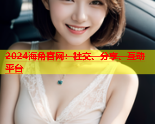 2024海角官网：社交、分享、互动平台  第1张