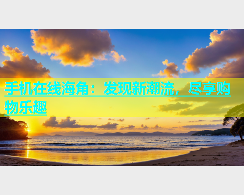 手机在线海角：发现新潮流，尽享购物乐趣  第2张