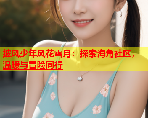 披风少年风花雪月：探索海角社区，温暖与冒险同行  第1张