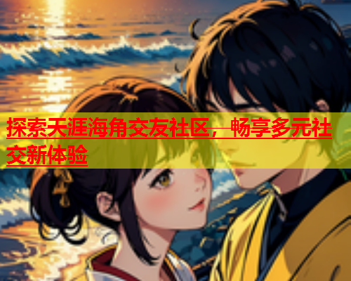 探索天涯海角交友社区，畅享多元社交新体验  第1张