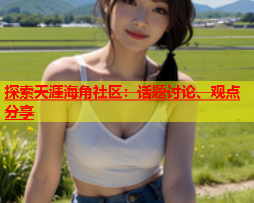 探索天涯海角社区：话题讨论、观点分享  第1张
