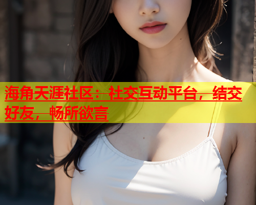 海角天涯社区：社交互动平台，结交好友，畅所欲言  第1张