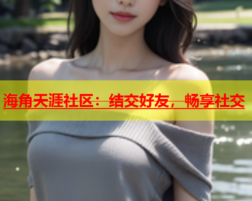 海角天涯社区：结交好友，畅享社交  第1张