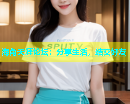 海角天涯论坛：分享生活，结交好友  第1张