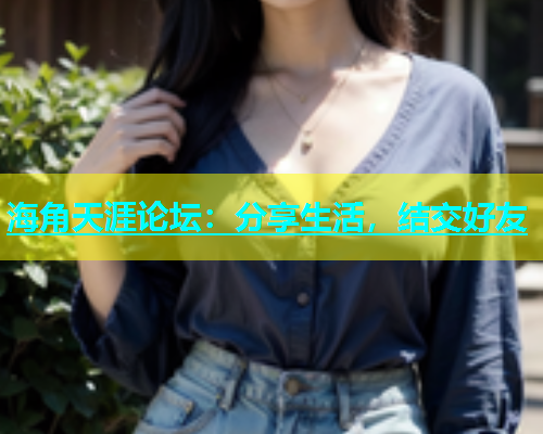 海角天涯论坛：分享生活，结交好友  第2张
