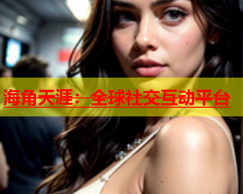 海角天涯：全球社交互动平台  第1张
