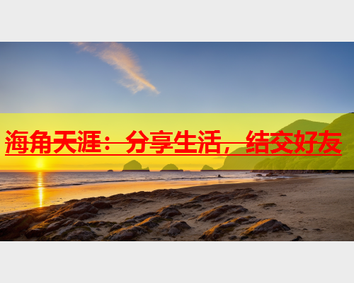 海角天涯：分享生活，结交好友  第1张