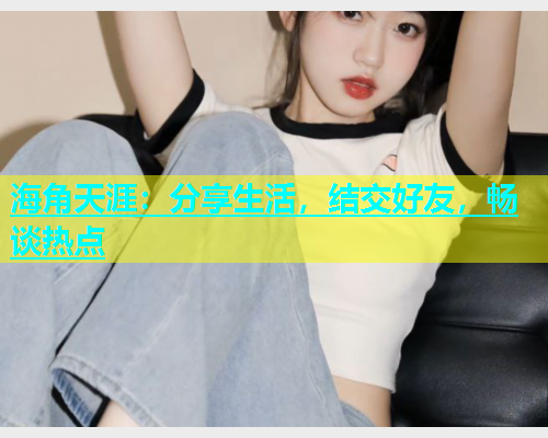 海角天涯：分享生活，结交好友，畅谈热点  第1张