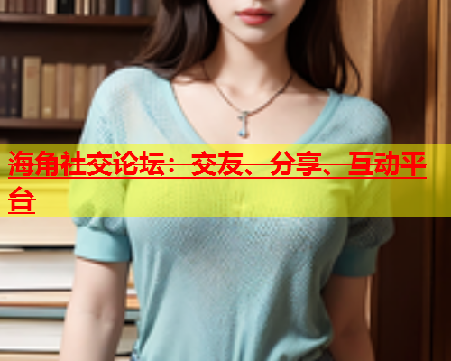 海角社交论坛：交友、分享、互动平台  第1张