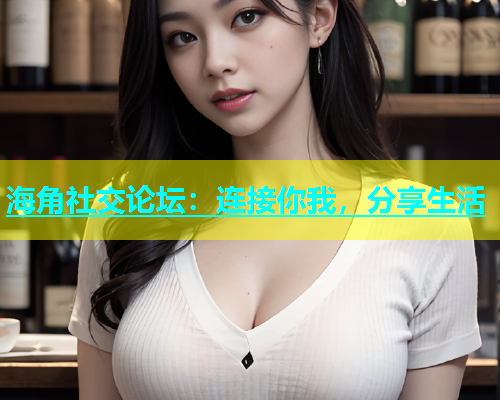 海角社交论坛：连接你我，分享生活  第1张