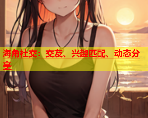 海角社交：交友、兴趣匹配、动态分享  第1张