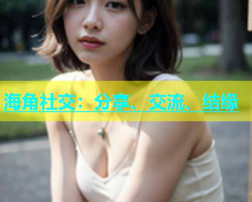 海角社交：分享、交流、结缘  第1张